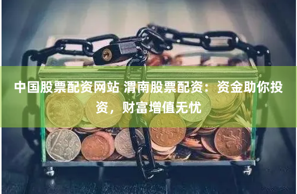 中国股票配资网站 渭南股票配资：资金助你投资，财富增值无忧