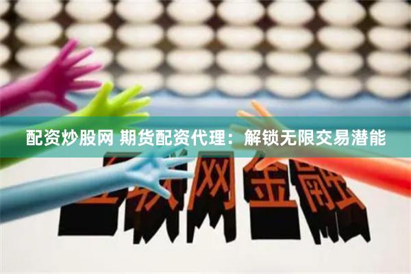 配资炒股网 期货配资代理：解锁无限交易潜能