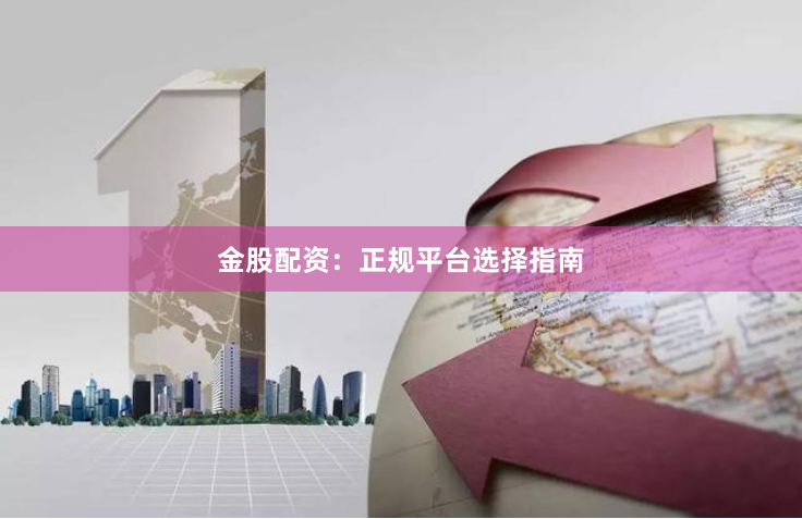金股配资：正规平台选择指南