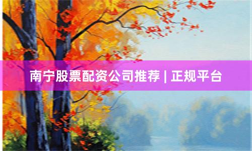 南宁股票配资公司推荐 | 正规平台